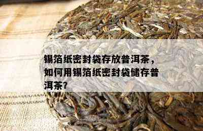 锡箔纸密封袋存放普洱茶，怎样用锡箔纸密封袋储存普洱茶？