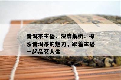 普洱茶主播，深度解析：探索普洱茶的魅力，跟着主播一起品茗人生