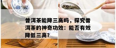 普洱茶能降三高吗，探究普洱茶的神奇功效：能否有效降低三高？