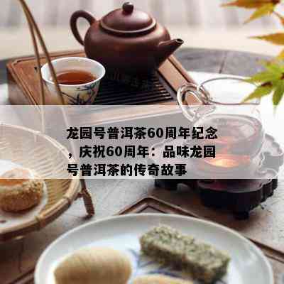 龙园号普洱茶60周年纪念，庆祝60周年：品味龙园号普洱茶的传奇故事