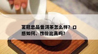 茗冠忠品普洱茶怎么样？口感如何、性价比高吗？