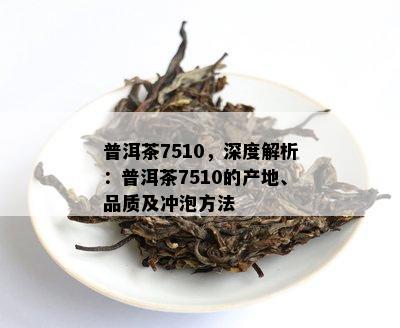 普洱茶7510，深度解析：普洱茶7510的产地、品质及冲泡方法