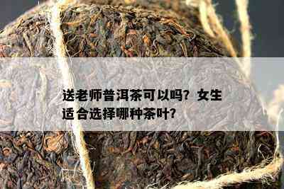 送老师普洱茶可以吗？女生适合选择哪种茶叶？