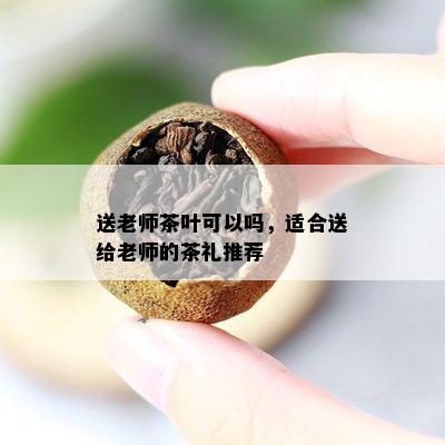 送老师茶叶可以吗，适合送给老师的茶礼推荐