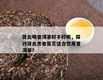 肾炎喝普洱茶好不好呢，探讨肾炎患者是否适合饮用普洱茶？