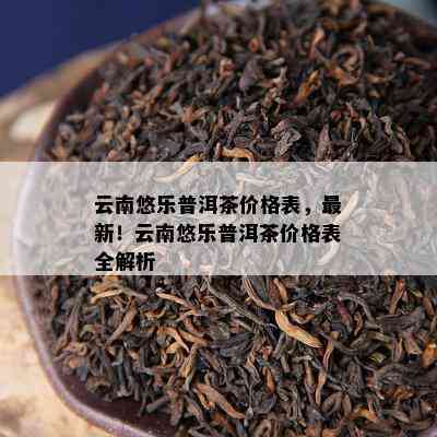 云南悠乐普洱茶价格表，最新！云南悠乐普洱茶价格表全解析