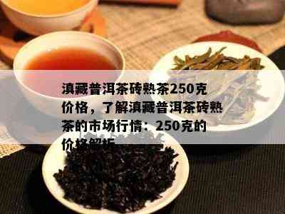 滇藏普洱茶砖熟茶250克价格，熟悉滇藏普洱茶砖熟茶的市场行情：250克的价格解析