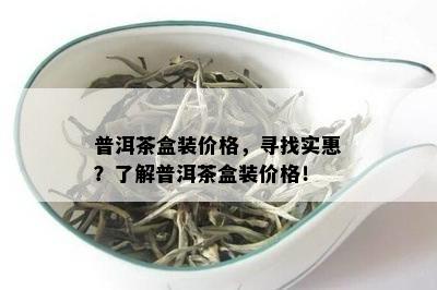 普洱茶盒装价格，寻找实惠？了解普洱茶盒装价格！