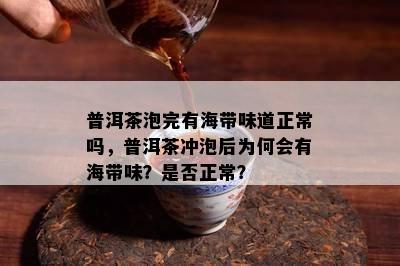 普洱茶泡完有海带味道正常吗，普洱茶冲泡后为何会有海带味？是否正常？