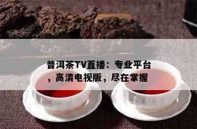 普洱茶TV直播：专业平台，高清电视版，尽在掌握