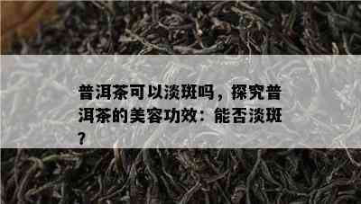 普洱茶可以淡斑吗，探究普洱茶的美容功效：能否淡斑？