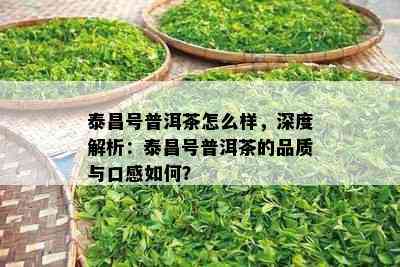 泰昌号普洱茶怎么样，深度解析：泰昌号普洱茶的品质与口感如何？