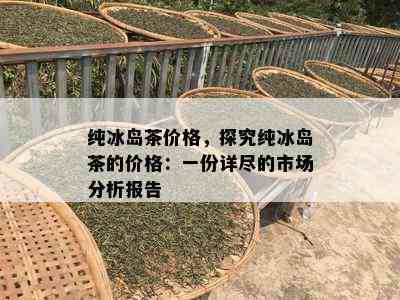 纯冰岛茶价格，探究纯冰岛茶的价格：一份详尽的市场分析报告