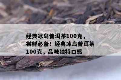 经典冰岛普洱茶100克，尝鲜必备！经典冰岛普洱茶100克，品味特别口感