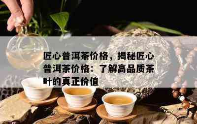 匠心普洱茶价格，揭秘匠心普洱茶价格：熟悉高品质茶叶的真正价值