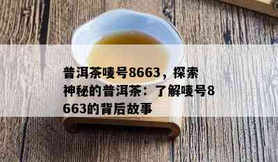 普洱茶唛号8663，探索神秘的普洱茶：熟悉唛号8663的背后故事