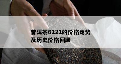 普洱茶6221的价格走势及历史价格回顾