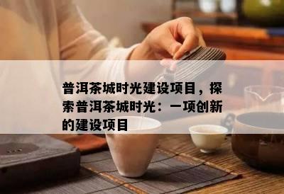 普洱茶城时光建设项目，探索普洱茶城时光：一项创新的建设项目