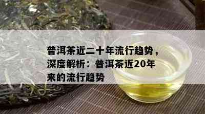 普洱茶近二十年流行趋势，深度解析：普洱茶近20年来的流行趋势