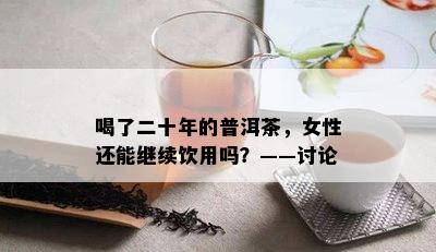 喝了二十年的普洱茶，女性还能继续饮用吗？——讨论