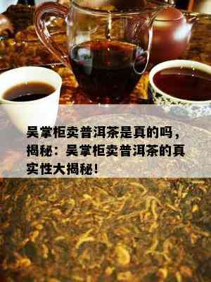 吴掌柜卖普洱茶是真的吗，揭秘：吴掌柜卖普洱茶的真实性大揭秘！