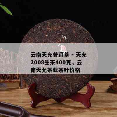 云南天允普洱茶 - 天允2008生茶400克，云南天允茶业茶叶价格