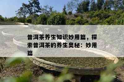 普洱茶养生知识妙用篇，探索普洱茶的养生奥秘：妙用篇