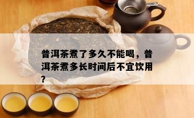 普洱茶煮了多久不能喝，普洱茶煮多长时间后不宜饮用？