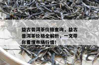 益古普洱茶价格查询，益古普洱茶价格全解析，一文带你看懂市场行情！