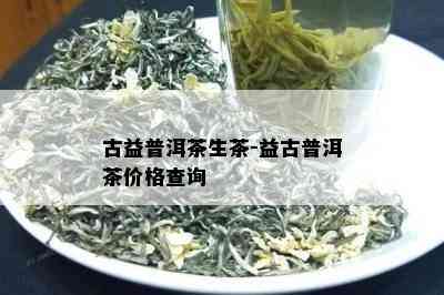 古益普洱茶生茶-益古普洱茶价格查询