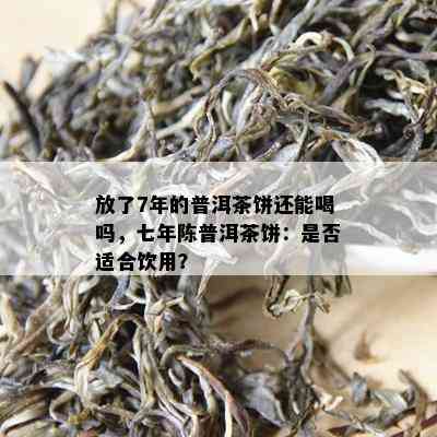 放了7年的普洱茶饼还能喝吗，七年陈普洱茶饼：是不是适合饮用？