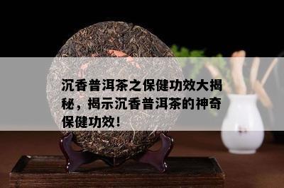 沉香普洱茶之保健功效大揭秘，揭示沉香普洱茶的神奇保健功效！