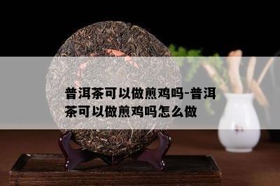 普洱茶可以做煎鸡吗-普洱茶可以做煎鸡吗怎么做