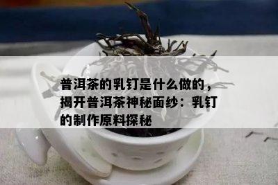 普洱茶的乳钉是什么做的，揭开普洱茶神秘面纱：乳钉的制作原料探秘