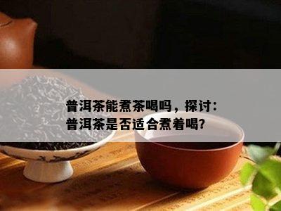 普洱茶能煮茶喝吗，探讨：普洱茶是不是适合煮着喝？