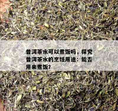 普洱茶水可以煮饭吗，探究普洱茶水的烹饪用途：能否用来煮饭？