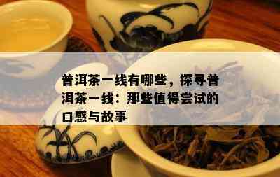 普洱茶一线有哪些，探寻普洱茶一线：那些值得尝试的口感与故事