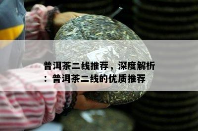 普洱茶二线推荐，深度解析：普洱茶二线的优质推荐