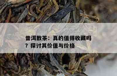 普洱散茶：真的值得收藏吗？探讨其价值与价格