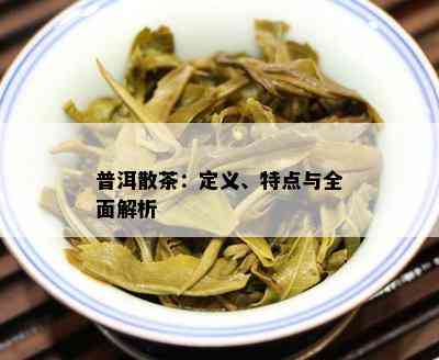 普洱散茶：定义、特点与全面解析