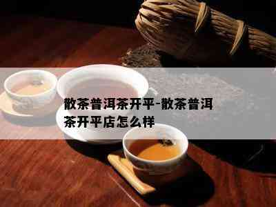 散茶普洱茶开平-散茶普洱茶开平店怎么样