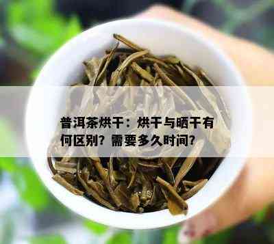 普洱茶烘干：烘干与晒干有何区别？需要多久时间？