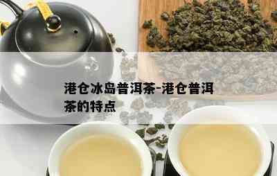 港仓冰岛普洱茶-港仓普洱茶的特点