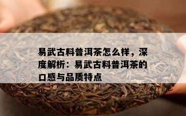 易武古料普洱茶怎么样，深度解析：易武古料普洱茶的口感与品质特点