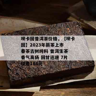 坝卡囡普洱茶价格，【坝卡囡】2023年新茶上市 春茶古树纯料 普洱生茶 香气高扬 回甘迅速 7片仅需168元