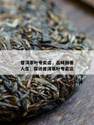 普洱茶叶专卖店，品味醇香人生：探访普洱茶叶专卖店