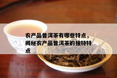 农产品普洱茶有哪些特点，揭秘农产品普洱茶的独特特点