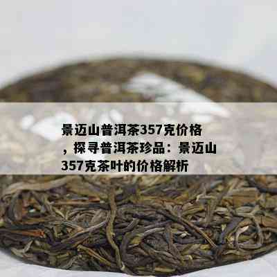 景迈山普洱茶357克价格，探寻普洱茶珍品：景迈山357克茶叶的价格解析