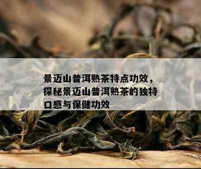 景迈山普洱熟茶特点功效，探秘景迈山普洱熟茶的特别口感与保健功效