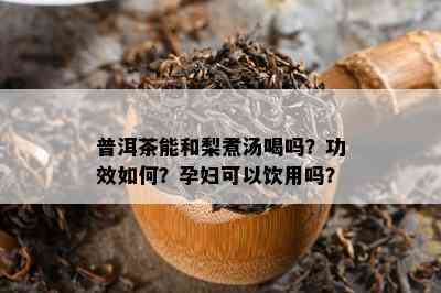 普洱茶能和梨煮汤喝吗？功效怎样？孕妇可以饮用吗？